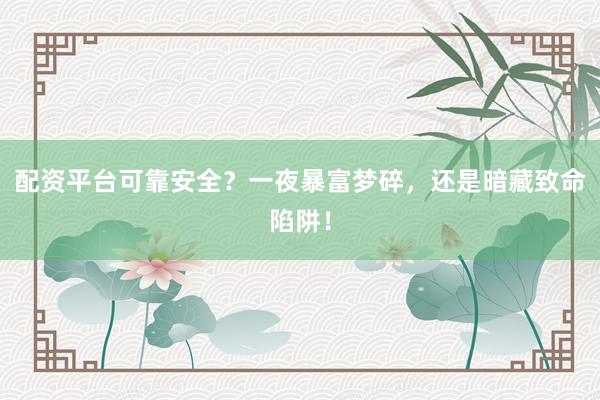 配资平台可靠安全？一夜暴富梦碎，还是暗藏致命陷阱！