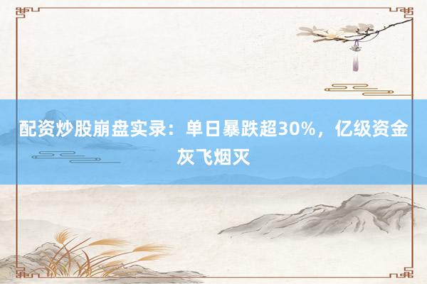 配资炒股崩盘实录：单日暴跌超30%，亿级资金灰飞烟灭