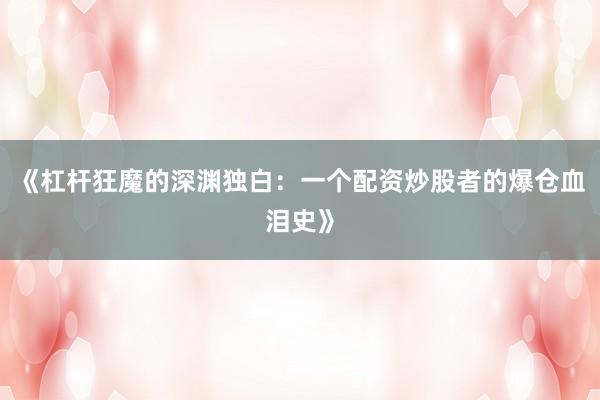 《杠杆狂魔的深渊独白：一个配资炒股者的爆仓血泪史》