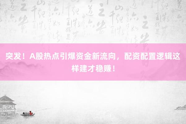 突发！A股热点引爆资金新流向，配资配置逻辑这样建才稳赚！
