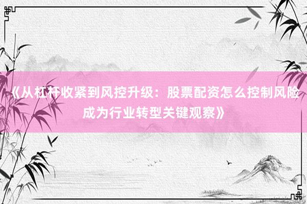 《从杠杆收紧到风控升级：股票配资怎么控制风险成为行业转型关键观察》