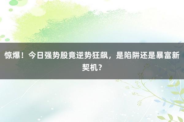 惊爆！今日强势股竟逆势狂飙，是陷阱还是暴富新契机？