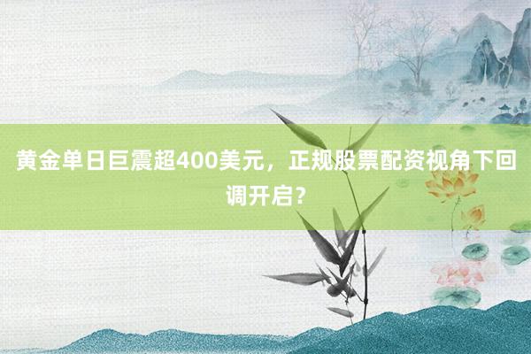 黄金单日巨震超400美元，正规股票配资视角下回调开启？