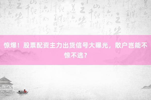 惊爆！股票配资主力出货信号大曝光，散户岂能不惊不逃？