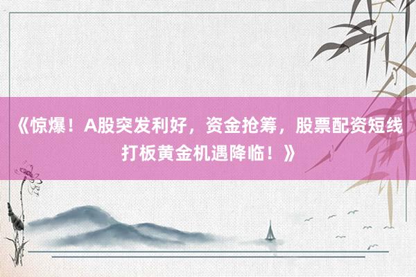 《惊爆！A股突发利好，资金抢筹，股票配资短线打板黄金机遇降临！》