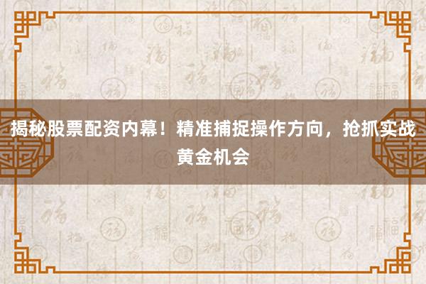 揭秘股票配资内幕！精准捕捉操作方向，抢抓实战黄金机会