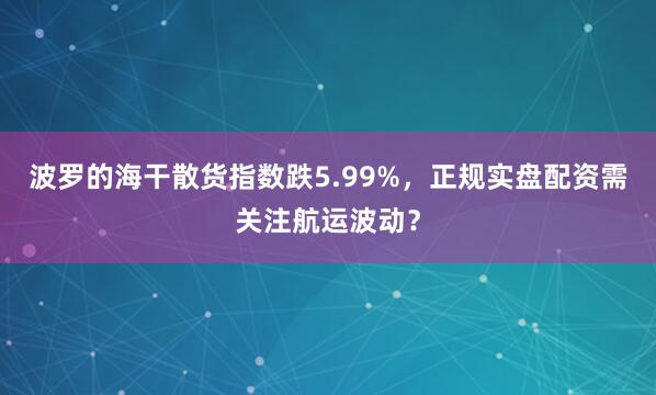 波罗的海干散货指数跌5.99%，正规实盘配资需关注航运波动？