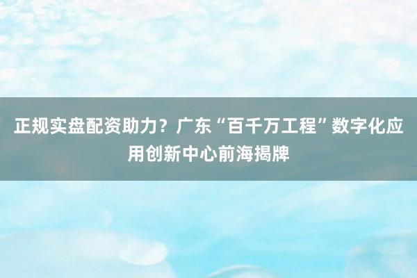 正规实盘配资助力？广东“百千万工程”数字化应用创新中心前海揭牌