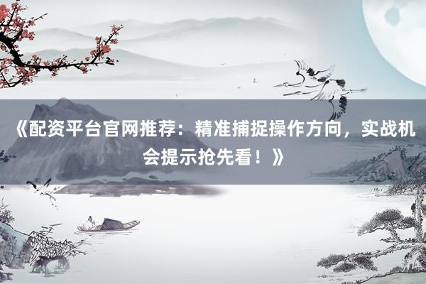 《配资平台官网推荐：精准捕捉操作方向，实战机会提示抢先看！》