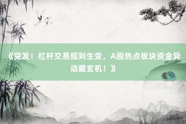 《突发！杠杆交易规则生变，A股热点板块资金异动藏玄机！》