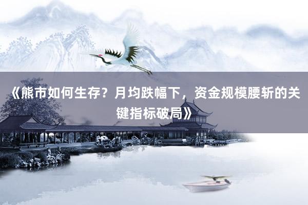 《熊市如何生存？月均跌幅下，资金规模腰斩的关键指标破局》