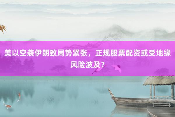 美以空袭伊朗致局势紧张，正规股票配资或受地缘风险波及？