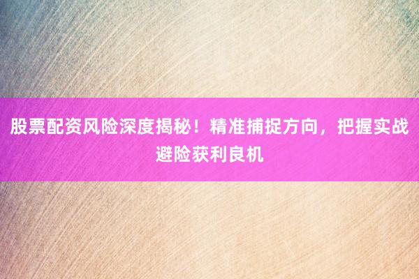 股票配资风险深度揭秘！精准捕捉方向，把握实战避险获利良机