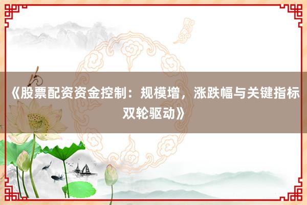 《股票配资资金控制:规模增,涨跌幅与关键指标双轮驱动》