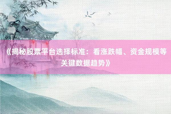 《揭秘股票平台选择标准：看涨跌幅、资金规模等关键数据趋势》