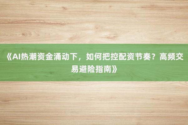 《AI热潮资金涌动下，如何把控配资节奏？高频交易避险指南》