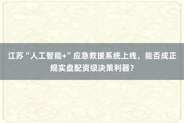 江苏“人工智能+”应急救援系统上线，能否成正规实盘配资级决策利器？