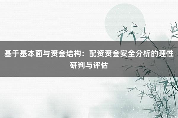 基于基本面与资金结构：配资资金安全分析的理性研判与评估