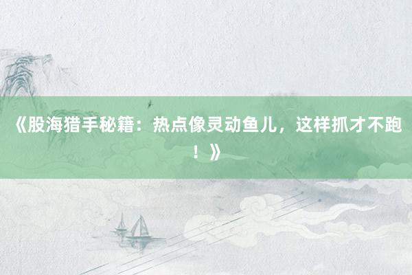 《股海猎手秘籍：热点像灵动鱼儿，这样抓才不跑！》