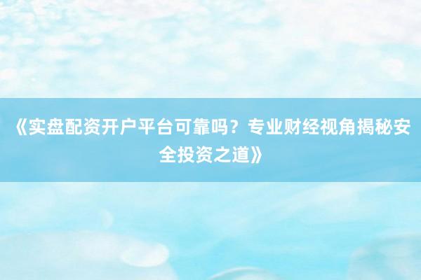 《实盘配资开户平台可靠吗？专业财经视角揭秘安全投资之道》
