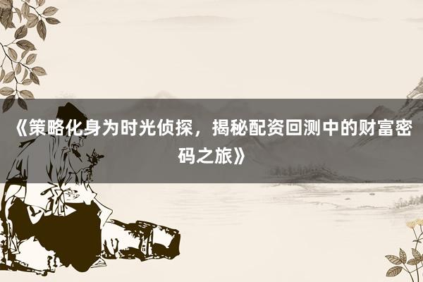 《策略化身为时光侦探，揭秘配资回测中的财富密码之旅》