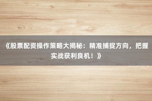 《股票配资操作策略大揭秘：精准捕捉方向，把握实战获利良机！》