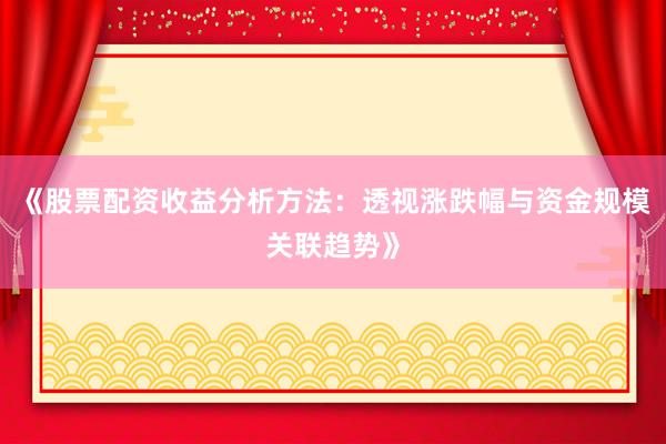 《股票配资收益分析方法：透视涨跌幅与资金规模关联趋势》