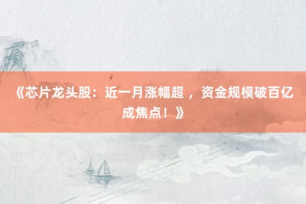 《芯片龙头股：近一月涨幅超 ，资金规模破百亿成焦点！》