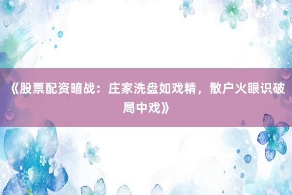 《股票配资暗战：庄家洗盘如戏精，散户火眼识破局中戏》