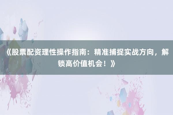 《股票配资理性操作指南：精准捕捉实战方向，解锁高价值机会！》