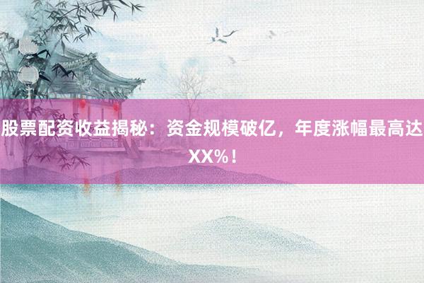 股票配资收益揭秘：资金规模破亿，年度涨幅最高达XX%！