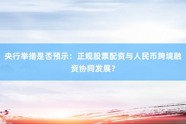 央行举措是否预示：正规股票配资与人民币跨境融资协同发展？