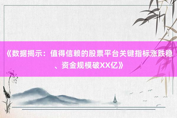 《数据揭示：值得信赖的股票平台关键指标涨跌稳、资金规模破XX亿》