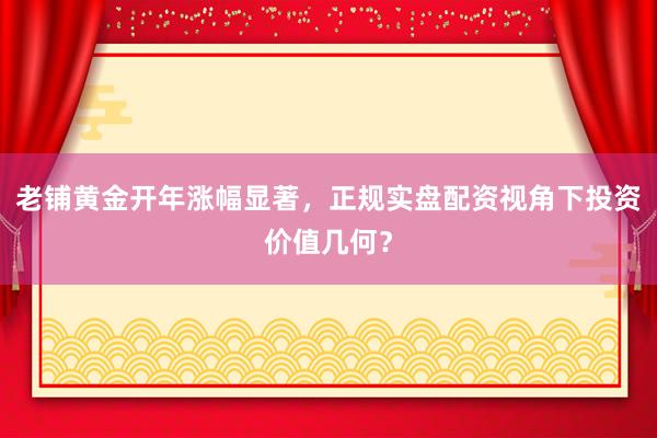 老铺黄金开年涨幅显著，正规实盘配资视角下投资价值几何？