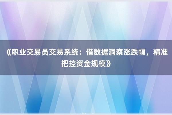 《职业交易员交易系统：借数据洞察涨跌幅，精准把控资金规模》