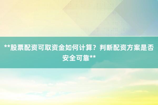 **股票配资可取资金如何计算？判断配资方案是否安全可靠**
