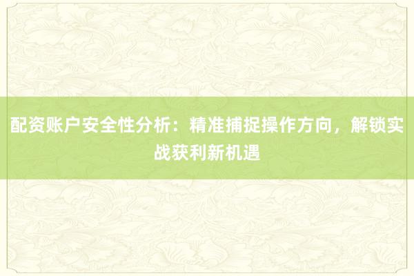 配资账户安全性分析：精准捕捉操作方向，解锁实战获利新机遇
