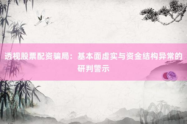 透视股票配资骗局:基本面虚实与资金结构异常的研判警示