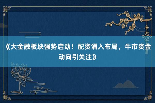 《大金融板块强势启动!配资涌入布局,牛市资金动向引关注》