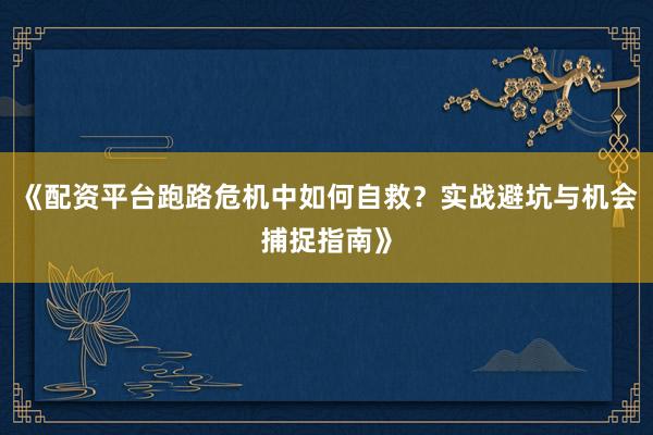 《配资平台跑路危机中如何自救?实战避坑与机会捕捉指南》