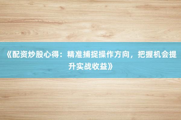 《配资炒股心得：精准捕捉操作方向，把握机会提升实战收益》