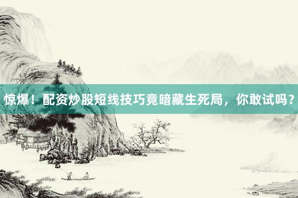 惊爆！配资炒股短线技巧竟暗藏生死局，你敢试吗？