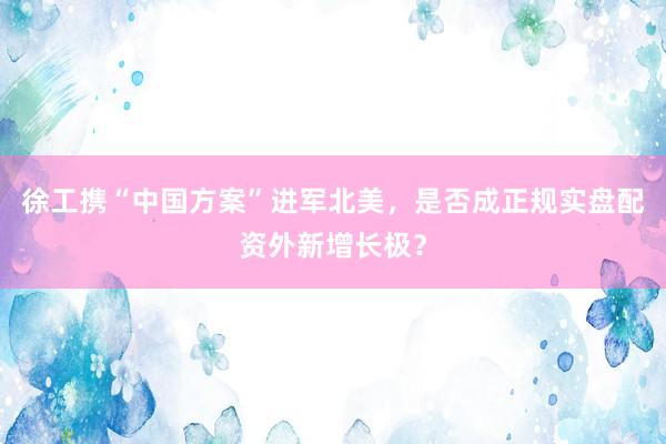 徐工携“中国方案”进军北美，是否成正规实盘配资外新增长极？