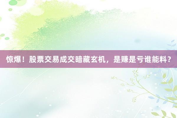 惊爆！股票交易成交暗藏玄机，是赚是亏谁能料？