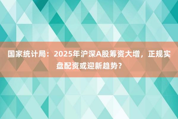国家统计局：2025年沪深A股筹资大增，正规实盘配资或迎新趋势？