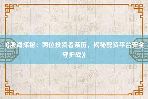 《股海探秘：两位投资者亲历，揭秘配资平台安全守护战》