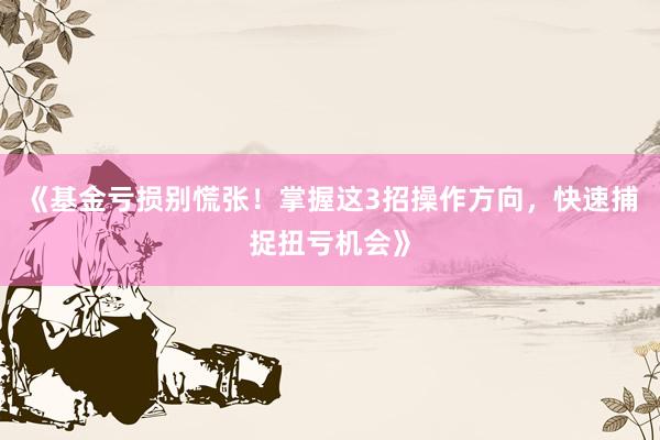 《基金亏损别慌张！掌握这3招操作方向，快速捕捉扭亏机会》