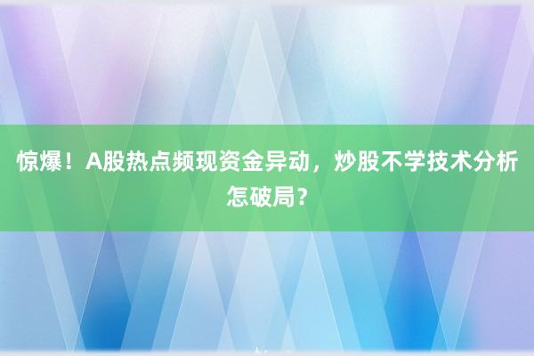 惊爆！A股热点频现资金异动，炒股不学技术分析怎破局？