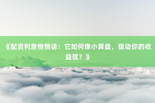 《配资利息悄悄话：它如何像小算盘，拨动你的收益弦？》