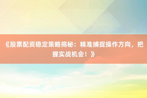 《股票配资稳定策略揭秘：精准捕捉操作方向，把握实战机会！》